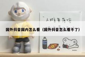 国外抖音国内怎么看（国外抖音怎么看不了）