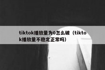 tiktok播放量为0怎么破（tiktok播放量不稳定正常吗）