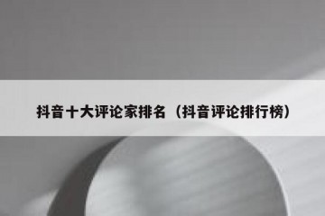 抖音十大评论家排名（抖音评论排行榜）