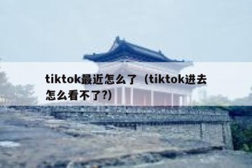 tiktok最近怎么了（tiktok进去怎么看不了?）