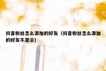 抖音粉丝怎么添加的好友（抖音粉丝怎么添加的好友不显示）