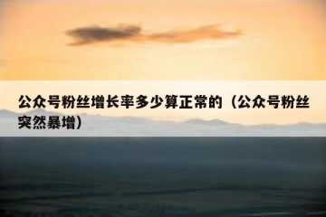 公众号粉丝增长率多少算正常的（公众号粉丝突然暴增）