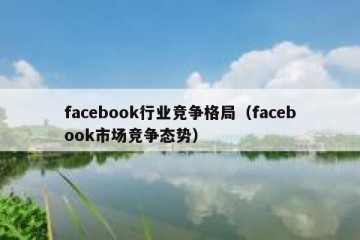 facebook行业竞争格局（facebook市场竞争态势）