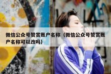 微信公众号赞赏账户名称（微信公众号赞赏账户名称可以改吗）