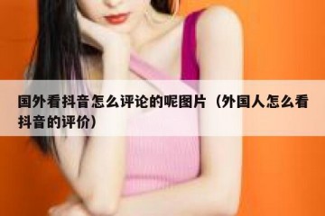 国外看抖音怎么评论的呢图片（外国人怎么看抖音的评价）