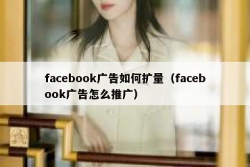 facebook广告如何扩量（facebook广告怎么推广）