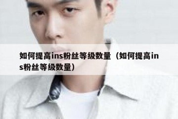 如何提高ins粉丝等级数量（如何提高ins粉丝等级数量）