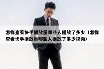 怎样查看快手播放量哪些人播放了多少（怎样查看快手播放量哪些人播放了多少视频）