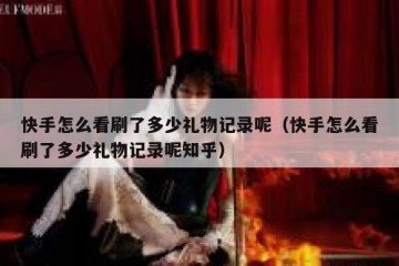 快手怎么看刷了多少礼物记录呢（快手怎么看刷了多少礼物记录呢知乎）