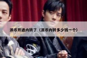 派币开通内转了（派币内转多少钱一个）