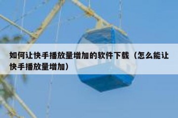 如何让快手播放量增加的软件下载（怎么能让快手播放量增加）