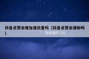 抖音点赞会增加播放量吗（抖音点赞会涨粉吗）