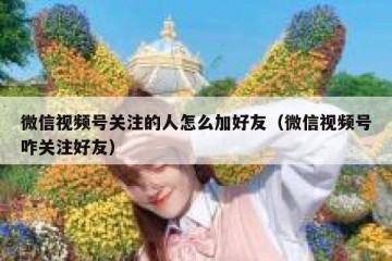 微信视频号关注的人怎么加好友（微信视频号咋关注好友）