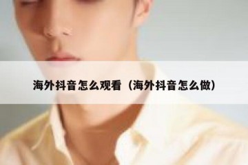 海外抖音怎么观看（海外抖音怎么做）