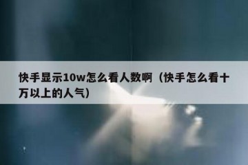 快手显示10w怎么看人数啊（快手怎么看十万以上的人气）