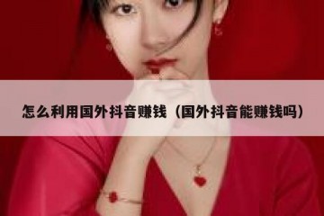 怎么利用国外抖音赚钱（国外抖音能赚钱吗）