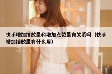 快手增加播放量和增加点赞量有关系吗（快手增加播放量有什么用）