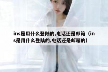 ins是用什么登陆的,电话还是邮箱（ins是用什么登陆的,电话还是邮箱的）