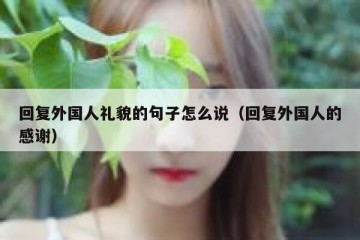 回复外国人礼貌的句子怎么说（回复外国人的感谢）