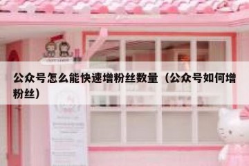 公众号怎么能快速增粉丝数量（公众号如何增粉丝）