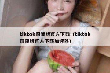 tiktok国际版官方下载（tiktok国际版官方下载加速器）