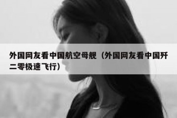 外国网友看中国航空母舰（外国网友看中国歼二零极速飞行）