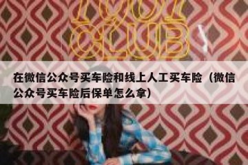 在微信公众号买车险和线上人工买车险（微信公众号买车险后保单怎么拿）