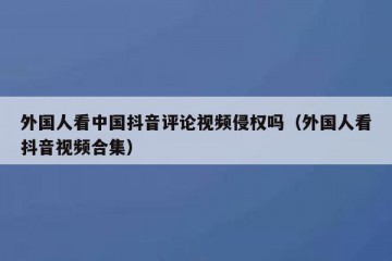 外国人看中国抖音评论视频侵权吗（外国人看抖音视频合集）
