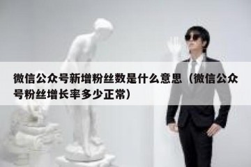 微信公众号新增粉丝数是什么意思（微信公众号粉丝增长率多少正常）