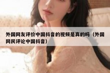 外国网友评价中国抖音的视频是真的吗（外国网民评论中国抖音）