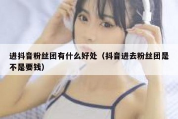 进抖音粉丝团有什么好处（抖音进去粉丝团是不是要钱）