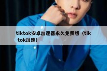 tiktok安卓加速器永久免费版（tik tok加速）