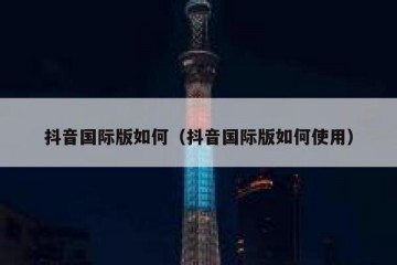 抖音国际版如何（抖音国际版如何使用）