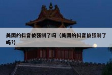 美国的抖音被强制了吗（美国的抖音被强制了吗?）
