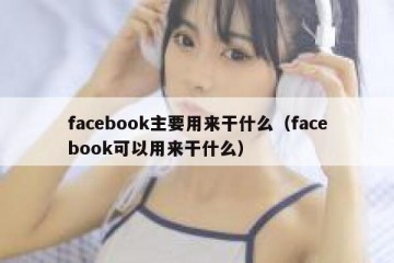 facebook主要用来干什么（facebook可以用来干什么）