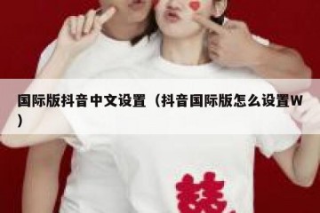 国际版抖音中文设置（抖音国际版怎么设置W）