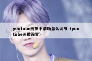 youtube画质不清晰怎么调节（youtube画质设置）