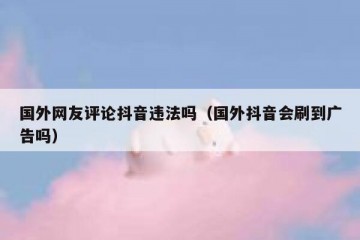 国外网友评论抖音违法吗（国外抖音会刷到广告吗）