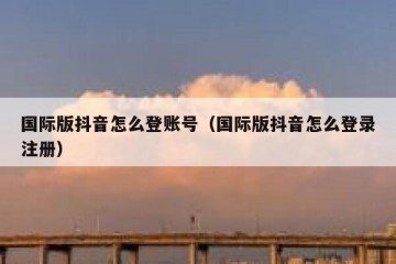 国际版抖音怎么登账号（国际版抖音怎么登录注册）