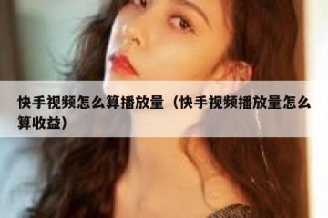 快手视频怎么算播放量（快手视频播放量怎么算收益）