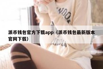 派币钱包官方下载app（派币钱包最新版本官网下载）