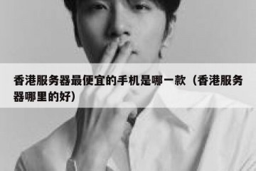 香港服务器最便宜的手机是哪一款（香港服务器哪里的好）