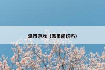 派币游戏（派币能玩吗）