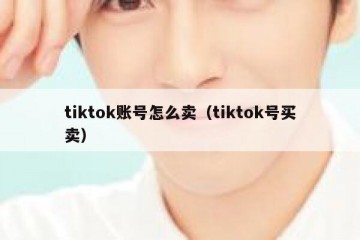 tiktok账号怎么卖（tiktok号买卖）
