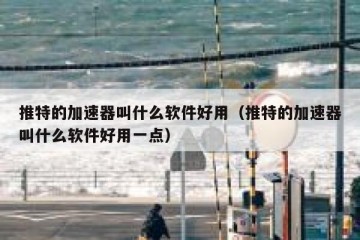 推特的加速器叫什么软件好用（推特的加速器叫什么软件好用一点）