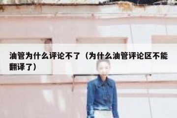 油管为什么评论不了（为什么油管评论区不能翻译了）