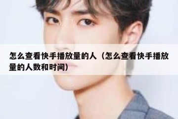 怎么查看快手播放量的人（怎么查看快手播放量的人数和时间）