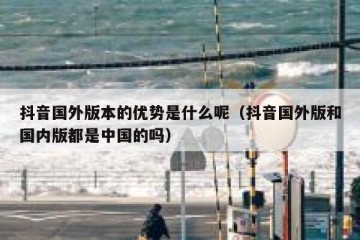 抖音国外版本的优势是什么呢（抖音国外版和国内版都是中国的吗）