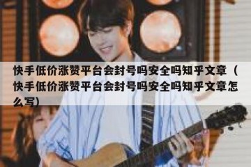 快手低价涨赞平台会封号吗安全吗知乎文章（快手低价涨赞平台会封号吗安全吗知乎文章怎么写）