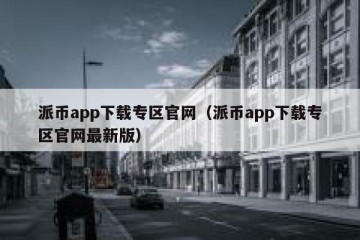 派币app下载专区官网（派币app下载专区官网最新版）